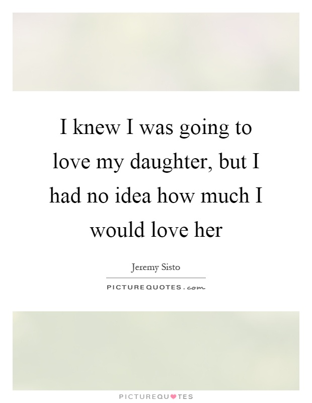 I knew I was going to love my daughter, but I had no idea how much I would love her Picture Quote #1