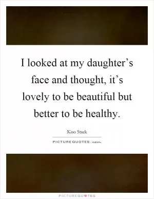 I looked at my daughter’s face and thought, it’s lovely to be beautiful but better to be healthy Picture Quote #1