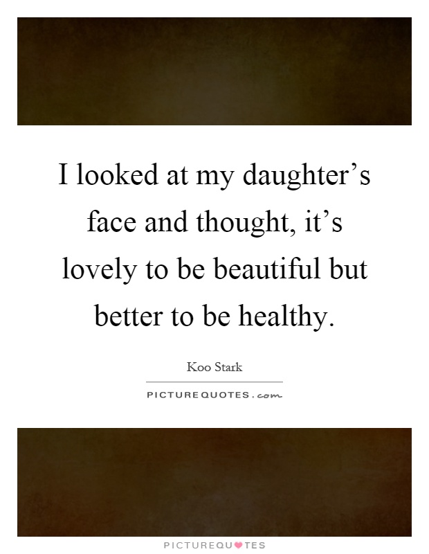 I looked at my daughter's face and thought, it's lovely to be beautiful but better to be healthy Picture Quote #1