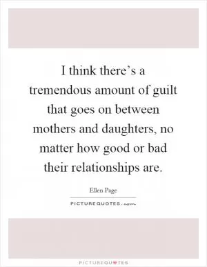 I think there’s a tremendous amount of guilt that goes on between mothers and daughters, no matter how good or bad their relationships are Picture Quote #1