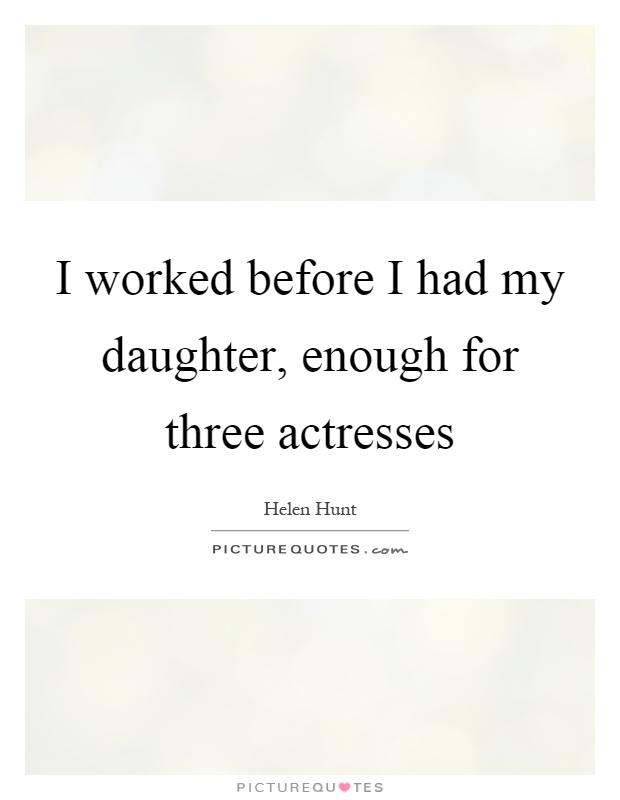 I worked before I had my daughter, enough for three actresses Picture Quote #1