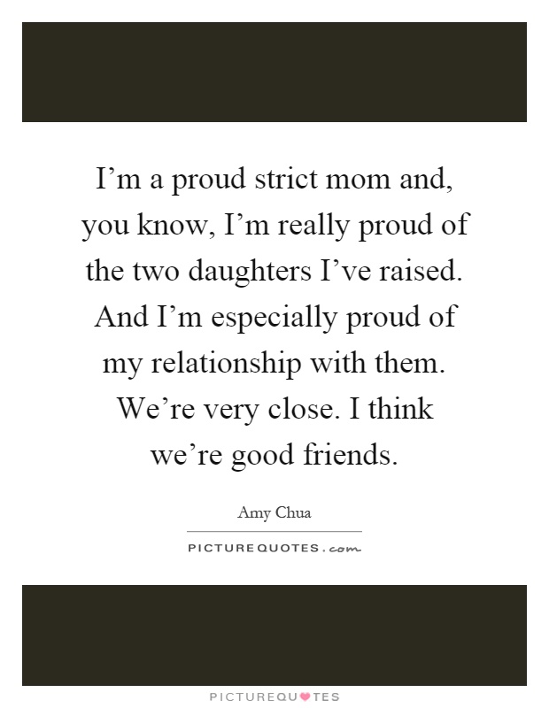 I'm a proud strict mom and, you know, I'm really proud of the two daughters I've raised. And I'm especially proud of my relationship with them. We're very close. I think we're good friends Picture Quote #1