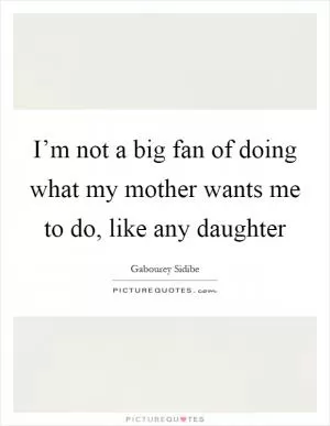 I’m not a big fan of doing what my mother wants me to do, like any daughter Picture Quote #1
