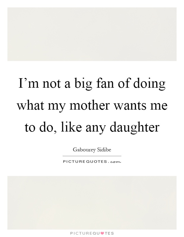 I'm not a big fan of doing what my mother wants me to do, like any daughter Picture Quote #1