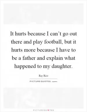 It hurts because I can’t go out there and play football, but it hurts more because I have to be a father and explain what happened to my daughter Picture Quote #1