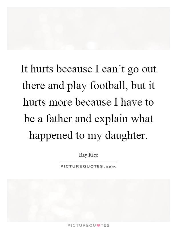 It hurts because I can't go out there and play football, but it hurts more because I have to be a father and explain what happened to my daughter Picture Quote #1
