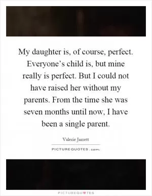 My daughter is, of course, perfect. Everyone’s child is, but mine really is perfect. But I could not have raised her without my parents. From the time she was seven months until now, I have been a single parent Picture Quote #1