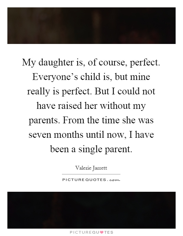My daughter is, of course, perfect. Everyone's child is, but mine really is perfect. But I could not have raised her without my parents. From the time she was seven months until now, I have been a single parent Picture Quote #1