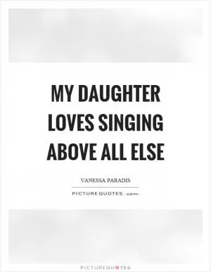 My daughter loves singing above all else Picture Quote #1