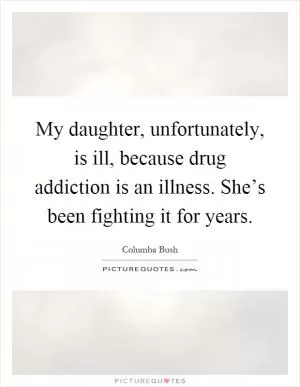 My daughter, unfortunately, is ill, because drug addiction is an illness. She’s been fighting it for years Picture Quote #1
