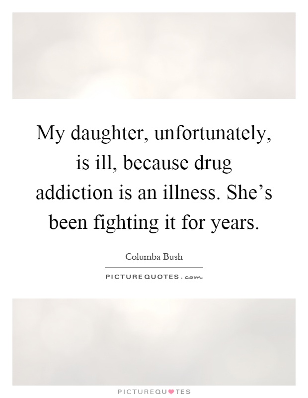 My daughter, unfortunately, is ill, because drug addiction is an illness. She's been fighting it for years Picture Quote #1