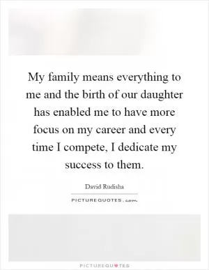 My family means everything to me and the birth of our daughter has enabled me to have more focus on my career and every time I compete, I dedicate my success to them Picture Quote #1