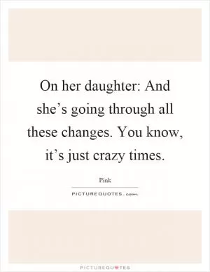 On her daughter: And she’s going through all these changes. You know, it’s just crazy times Picture Quote #1