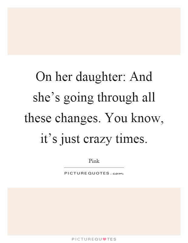 On her daughter: And she's going through all these changes. You know, it's just crazy times Picture Quote #1