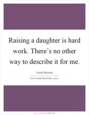 Raising a daughter is hard work. There’s no other way to describe it for me Picture Quote #1