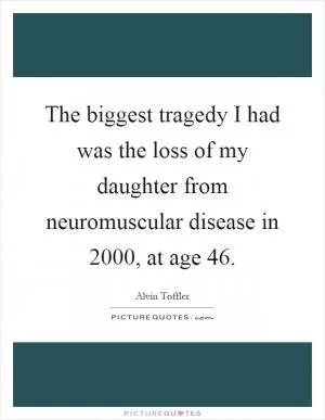 The biggest tragedy I had was the loss of my daughter from neuromuscular disease in 2000, at age 46 Picture Quote #1