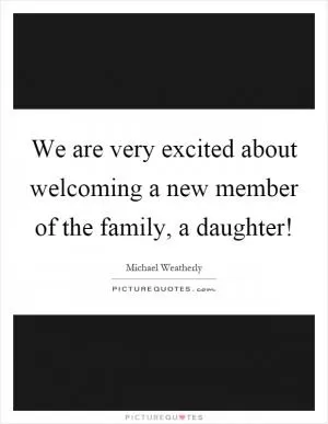 We are very excited about welcoming a new member of the family, a daughter! Picture Quote #1
