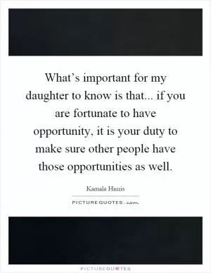 What’s important for my daughter to know is that... if you are fortunate to have opportunity, it is your duty to make sure other people have those opportunities as well Picture Quote #1