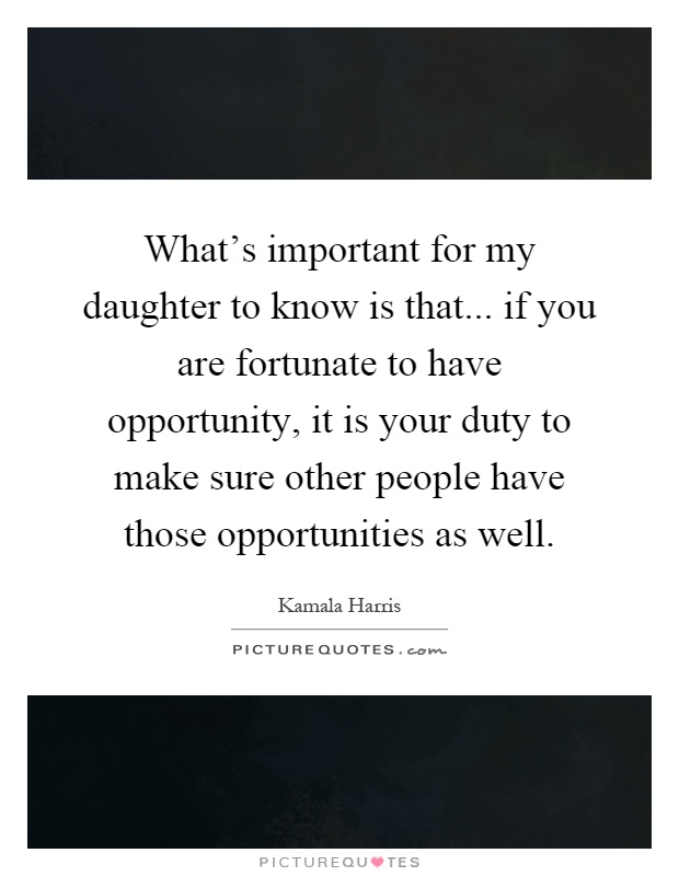 What's important for my daughter to know is that... if you are fortunate to have opportunity, it is your duty to make sure other people have those opportunities as well Picture Quote #1
