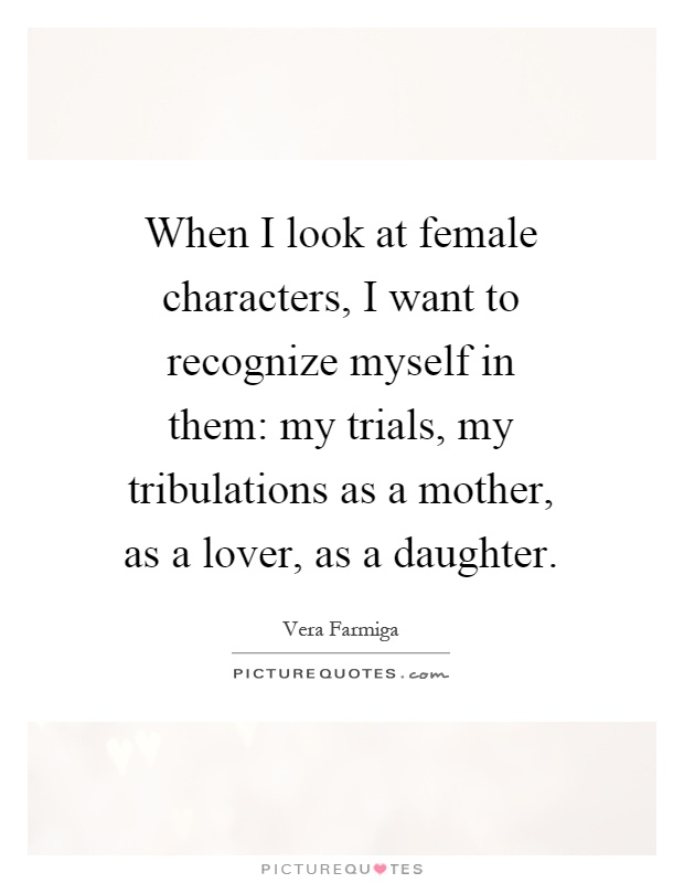 When I look at female characters, I want to recognize myself in them: my trials, my tribulations as a mother, as a lover, as a daughter Picture Quote #1