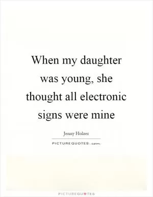When my daughter was young, she thought all electronic signs were mine Picture Quote #1
