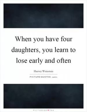 When you have four daughters, you learn to lose early and often Picture Quote #1