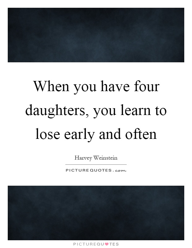When you have four daughters, you learn to lose early and often Picture Quote #1