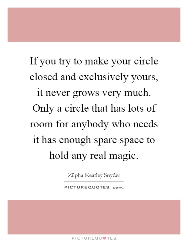 If you try to make your circle closed and exclusively yours, it never grows very much. Only a circle that has lots of room for anybody who needs it has enough spare space to hold any real magic Picture Quote #1