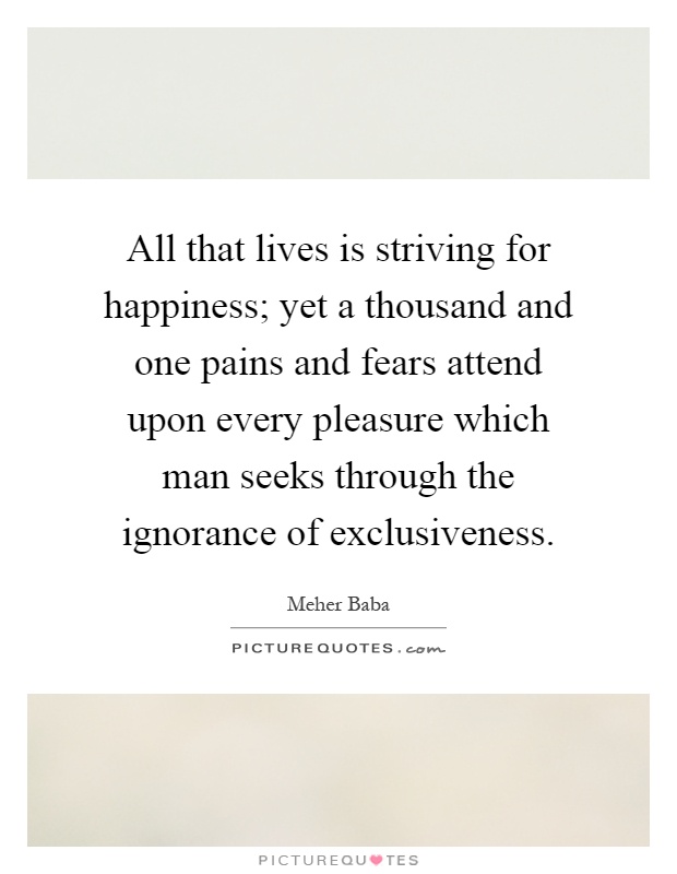 All that lives is striving for happiness; yet a thousand and one pains and fears attend upon every pleasure which man seeks through the ignorance of exclusiveness Picture Quote #1