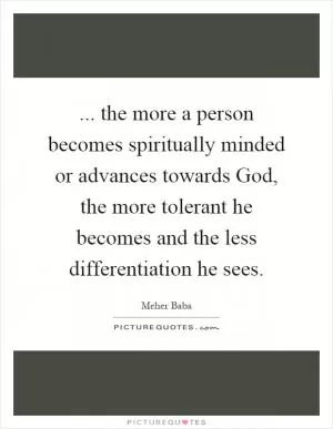 ... the more a person becomes spiritually minded or advances towards God, the more tolerant he becomes and the less differentiation he sees Picture Quote #1