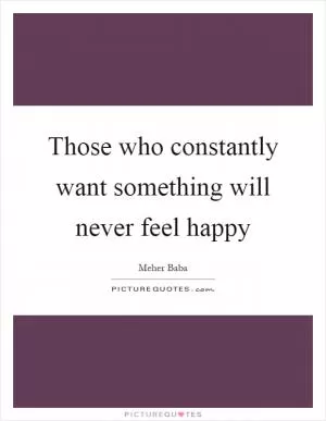 Those who constantly want something will never feel happy Picture Quote #1