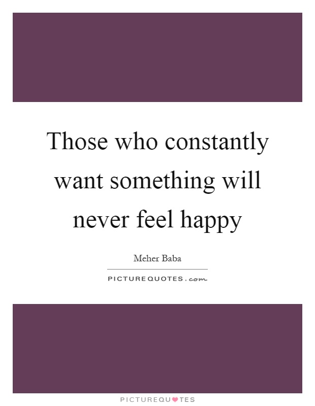 Those who constantly want something will never feel happy Picture Quote #1