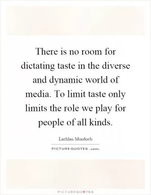 There is no room for dictating taste in the diverse and dynamic world of media. To limit taste only limits the role we play for people of all kinds Picture Quote #1