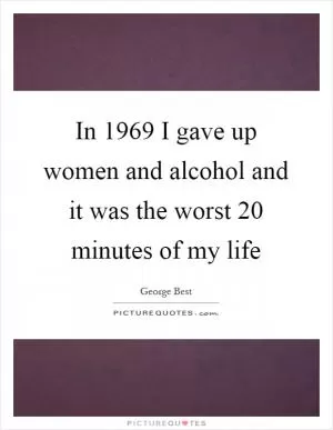 In 1969 I gave up women and alcohol and it was the worst 20 minutes of my life Picture Quote #1