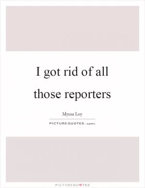 I got rid of all those reporters Picture Quote #1