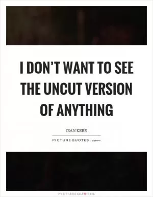 I don’t want to see the uncut version of anything Picture Quote #1