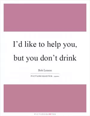 I’d like to help you, but you don’t drink Picture Quote #1