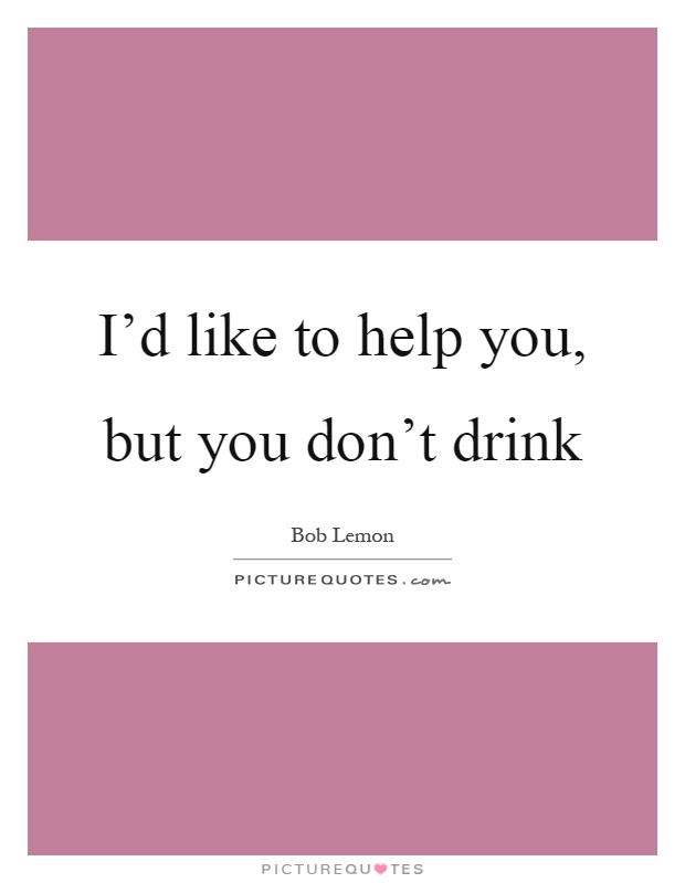 I'd like to help you, but you don't drink Picture Quote #1