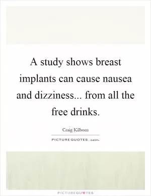 A study shows breast implants can cause nausea and dizziness... from all the free drinks Picture Quote #1