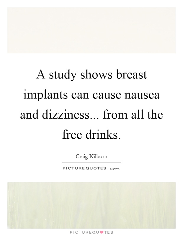 A study shows breast implants can cause nausea and dizziness... from all the free drinks Picture Quote #1