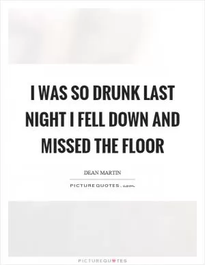 I was so drunk last night I fell down and missed the floor Picture Quote #1