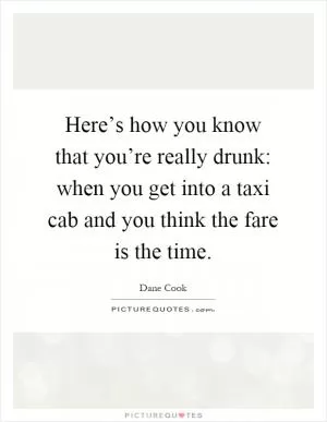 Here’s how you know that you’re really drunk: when you get into a taxi cab and you think the fare is the time Picture Quote #1