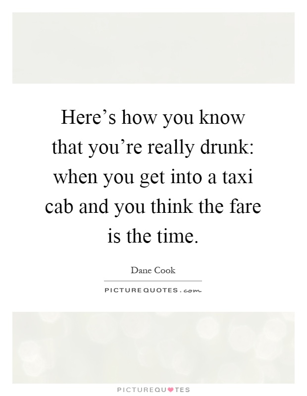 Here's how you know that you're really drunk: when you get into a taxi cab and you think the fare is the time Picture Quote #1