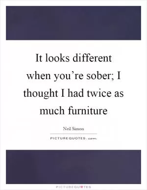 It looks different when you’re sober; I thought I had twice as much furniture Picture Quote #1