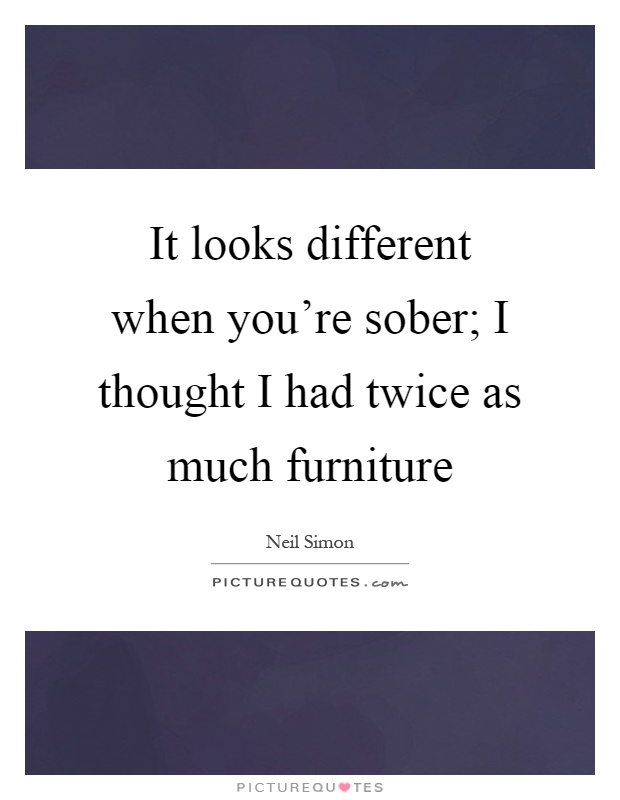It looks different when you're sober; I thought I had twice as much furniture Picture Quote #1