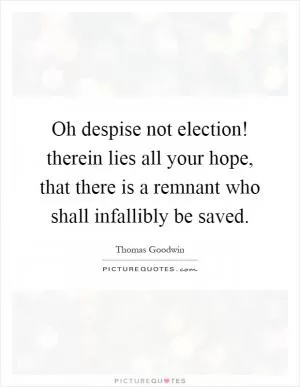 Oh despise not election! therein lies all your hope, that there is a remnant who shall infallibly be saved Picture Quote #1
