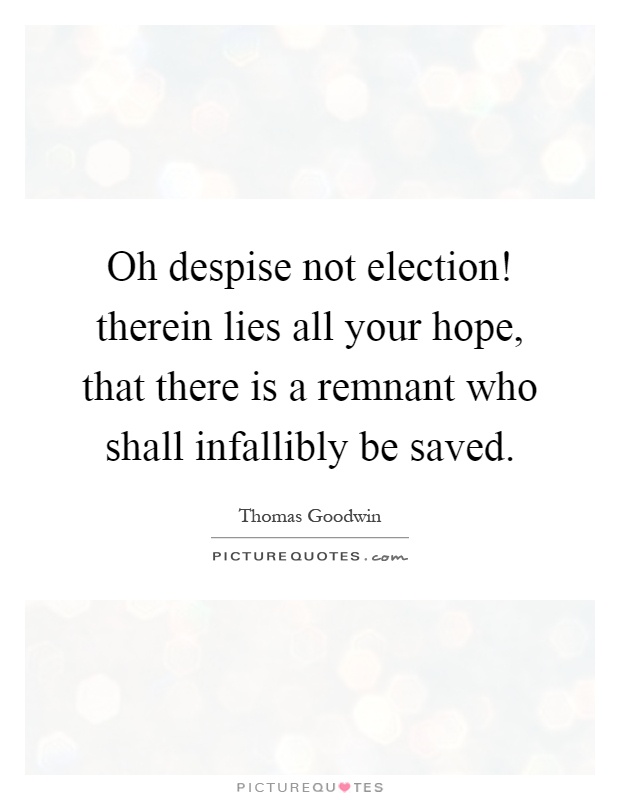 Oh despise not election! therein lies all your hope, that there is a remnant who shall infallibly be saved Picture Quote #1