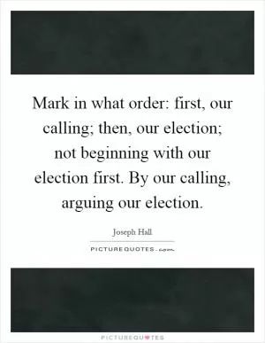 Mark in what order: first, our calling; then, our election; not beginning with our election first. By our calling, arguing our election Picture Quote #1