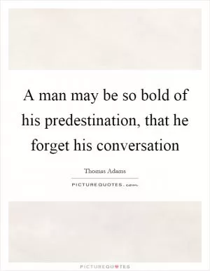 A man may be so bold of his predestination, that he forget his conversation Picture Quote #1