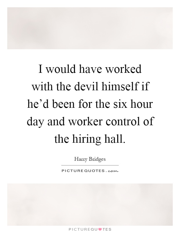 I would have worked with the devil himself if he'd been for the six hour day and worker control of the hiring hall Picture Quote #1